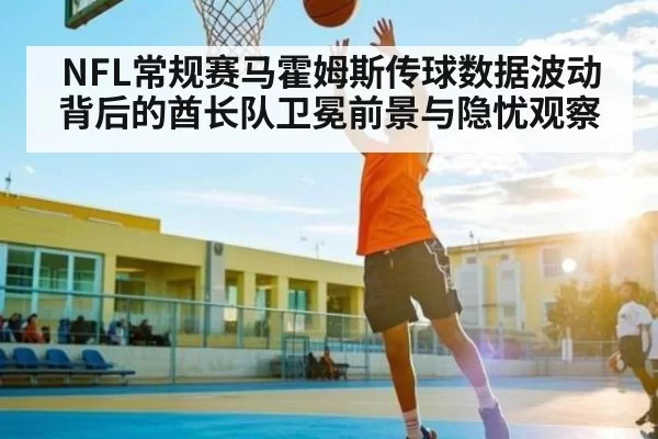 NFL常规赛马霍姆斯传球数据波动背后的酋长队卫冕前景与隐忧观察